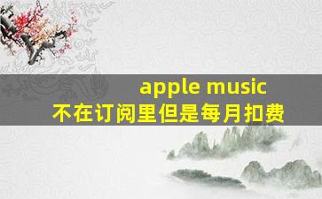 apple music不在订阅里但是每月扣费